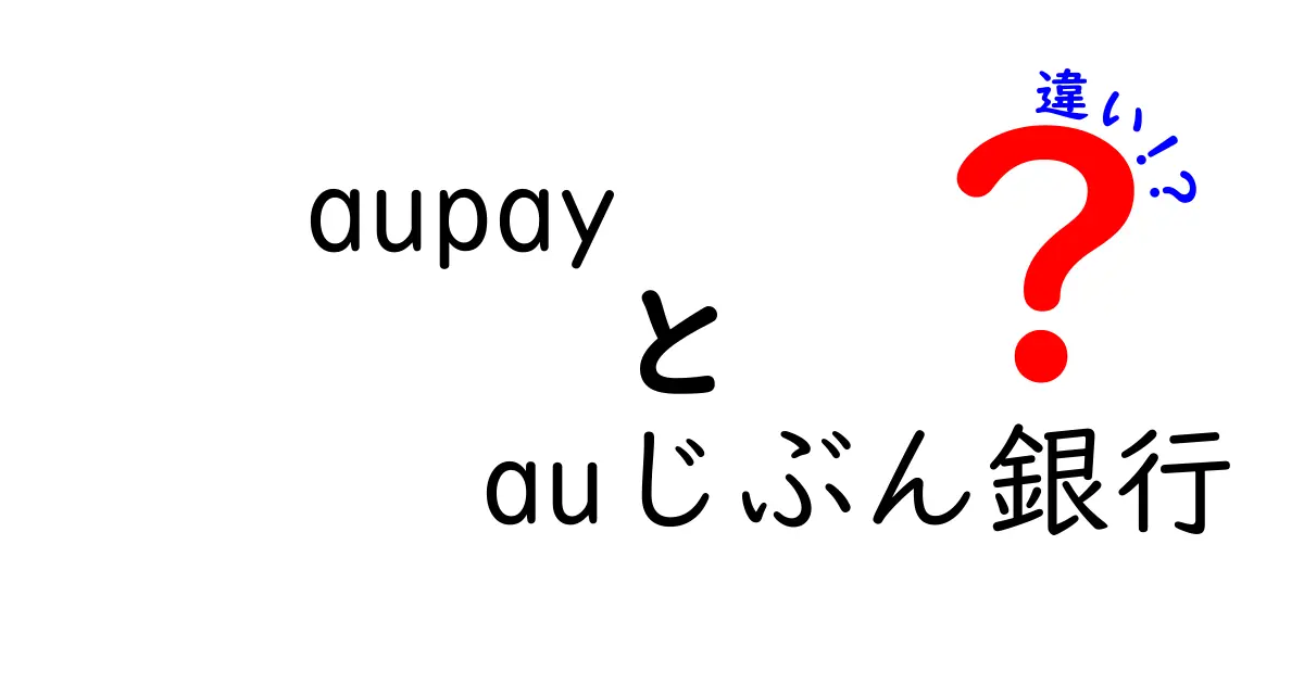 aupayとauじぶん銀行の違いを徹底解説！あなたに合ったサービスはどっち？