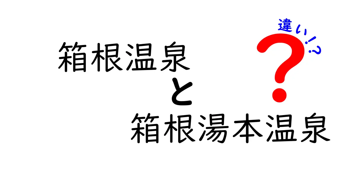 箱根温泉と箱根湯本温泉の違いを徹底解説！あなたにぴったりの温泉はどれ？