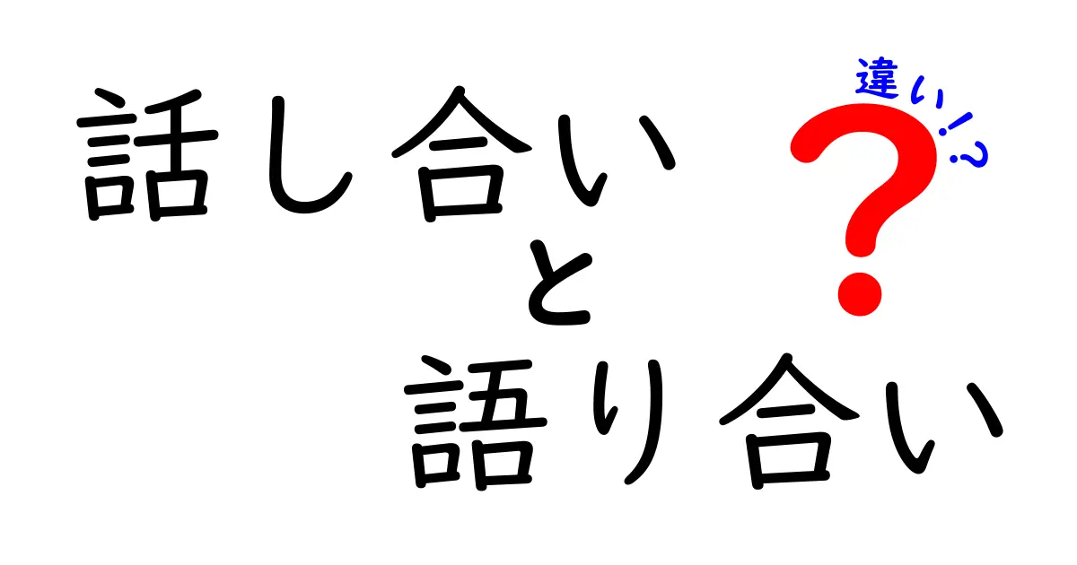 話し合いと語り合いの違いとは?理解を深めるために知っておきたいこと