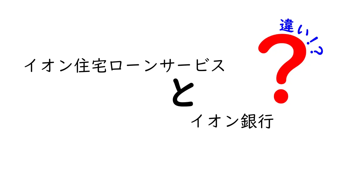 イオン住宅ローンサービスとイオン銀行の違いとは？