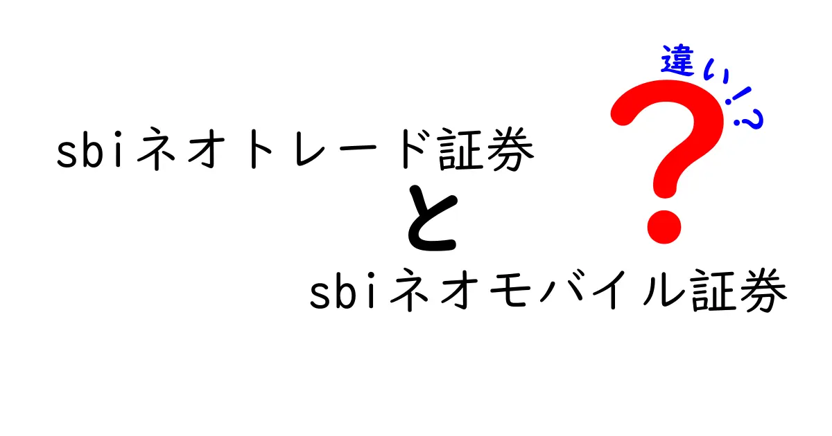 SBIネオトレード証券とSBIネオモバイル証券の違いを徹底解説！どちらがあなたに合う？