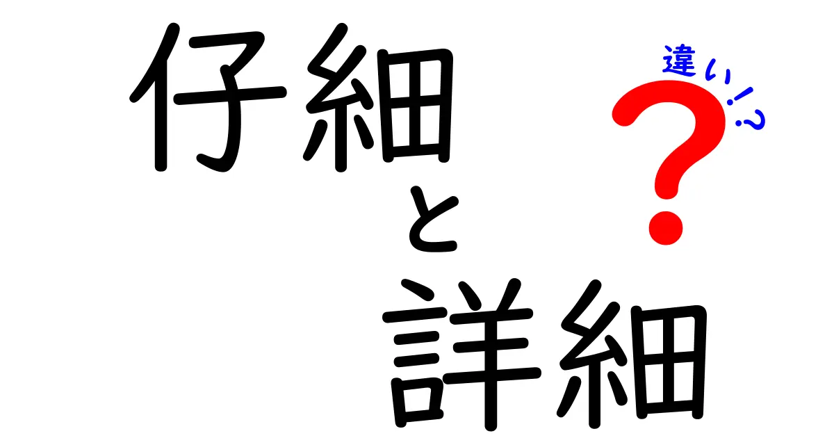 「仔細」と「詳細」の違いとは？言葉の意味と使い方を徹底解説！