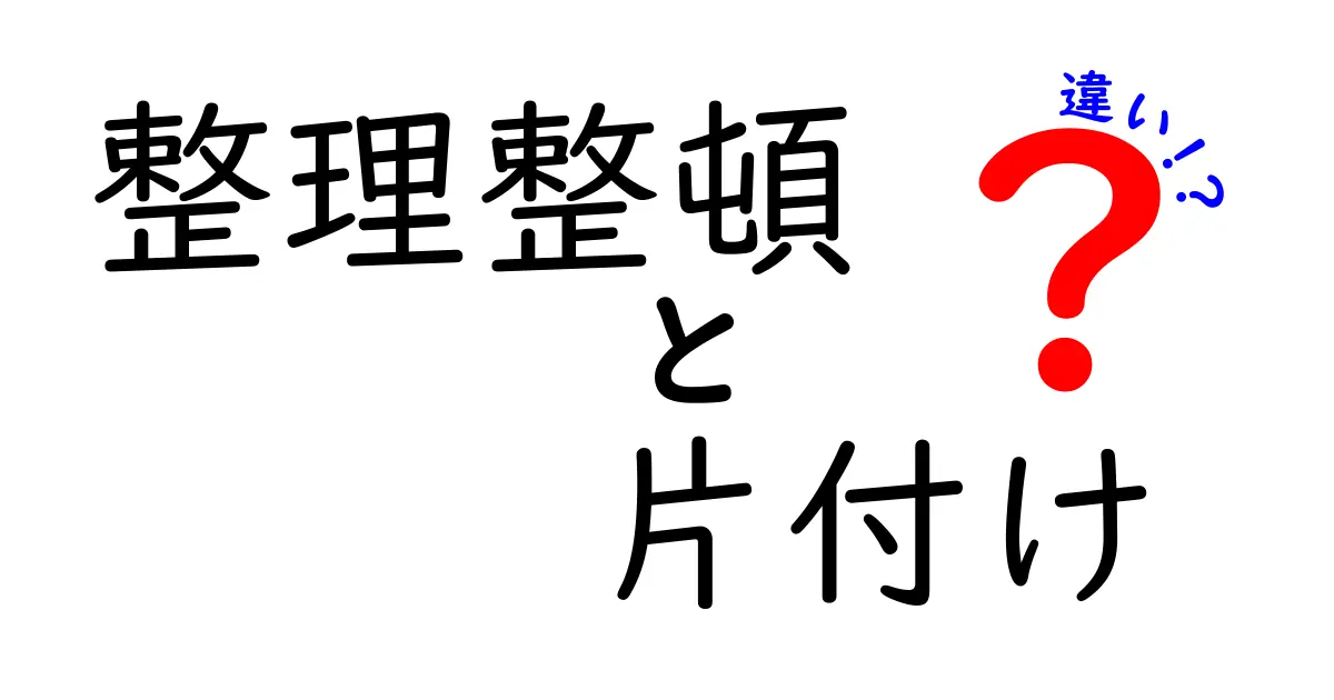 整理整頓と片付けの違いを徹底解説!実は知らないその意味とは?