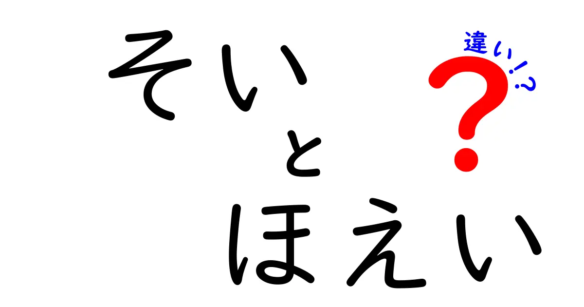 『そい』と『ほえい』の違いとは？意味や使い方を徹底解説！