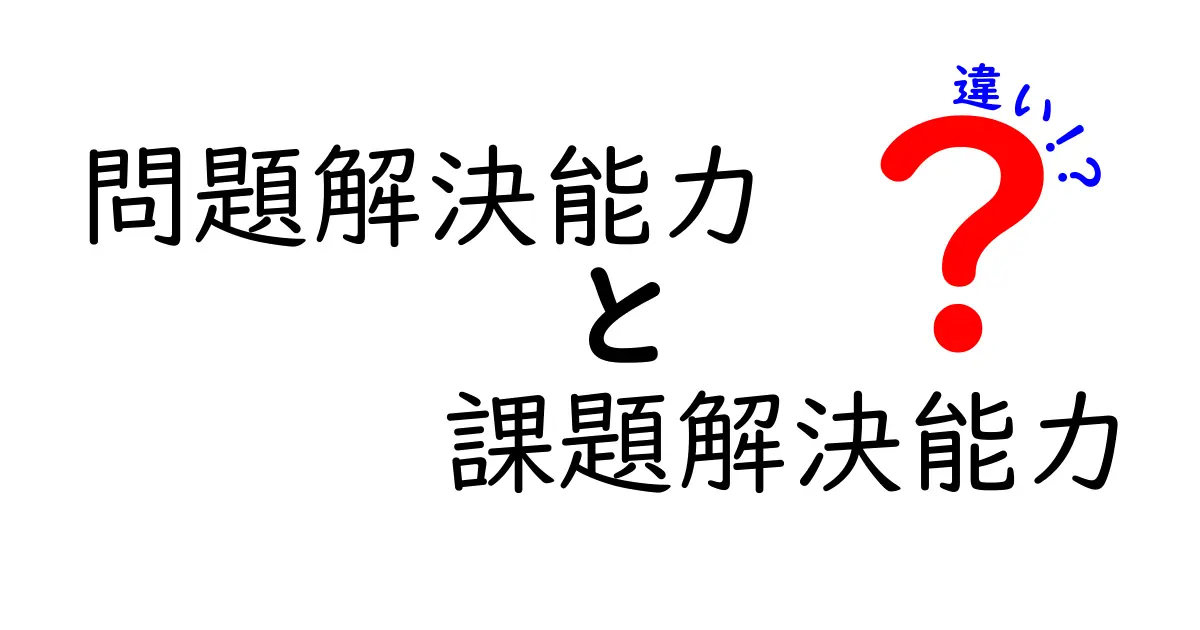 「問題解決能力」と「課題解決能力」の違いを徹底解説!どちらが大切なの?