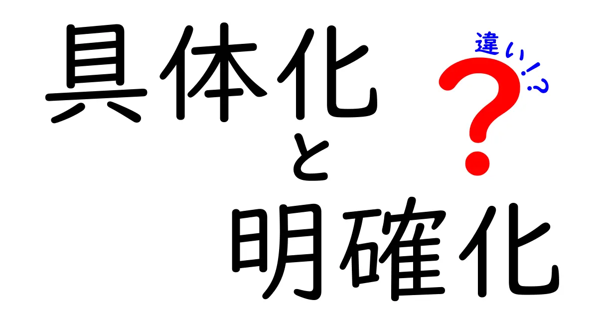 具体化と明確化の違いを徹底解説!わかりやすく使い分ける方法