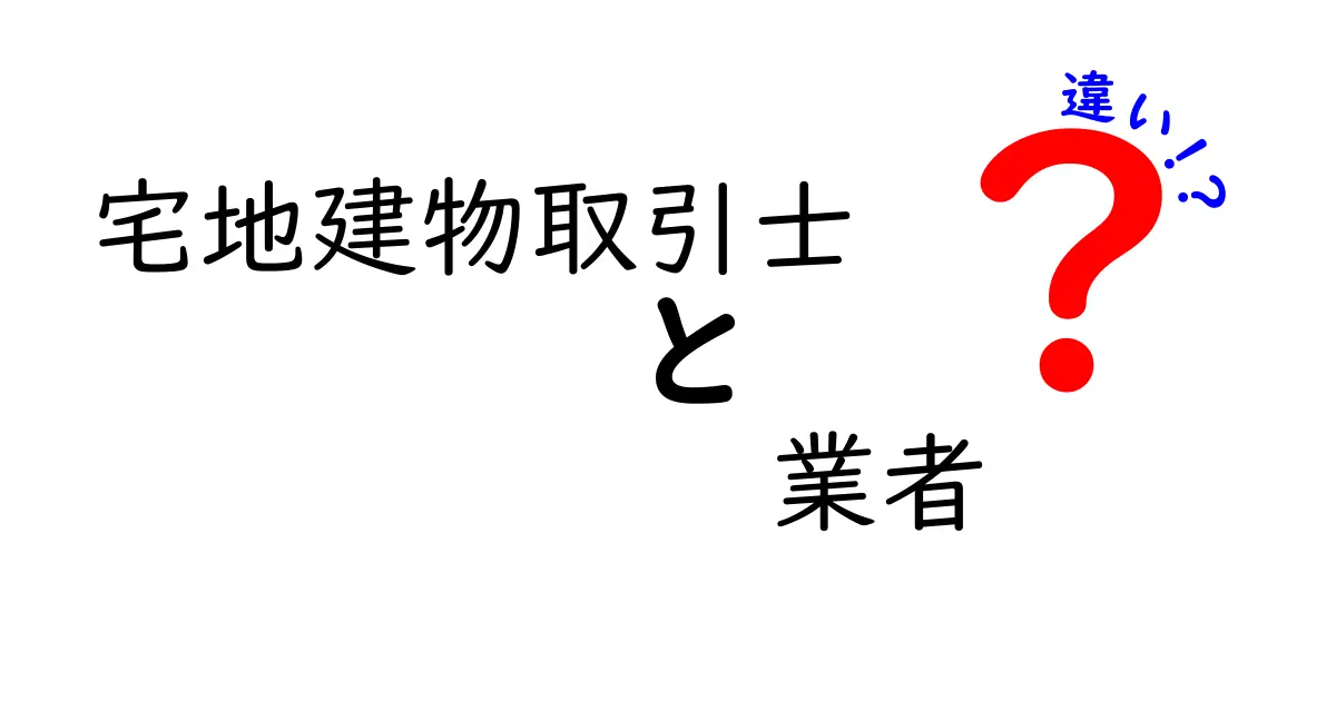 宅地建物取引士と業者の違いを徹底解説！あなたに必要な知識とは？