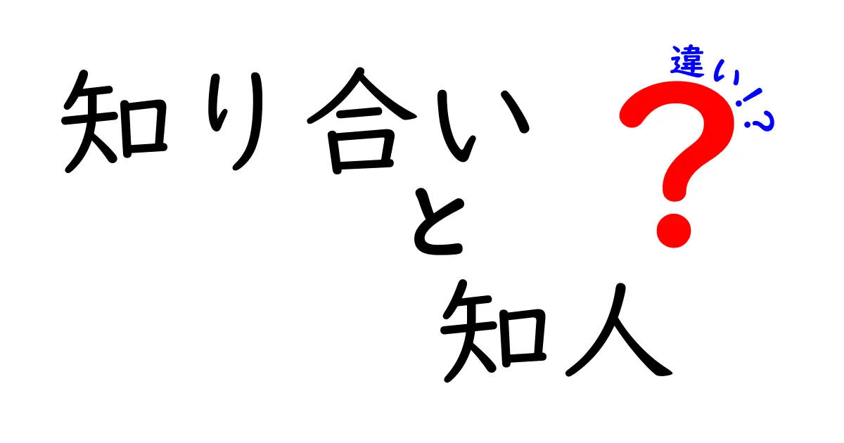 知り合いと知人の違いを徹底解説！あなたはどっち？