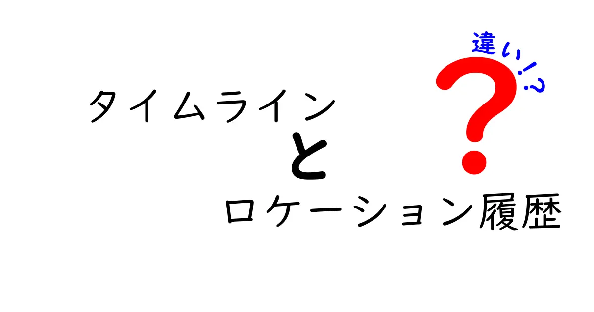 タイムラインとロケーション履歴の違いを徹底解説!