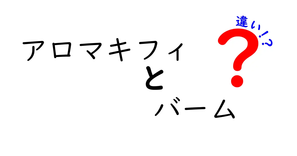 アロマキフィバームの種類とその違いを徹底解説！あなたにぴったりな選び方