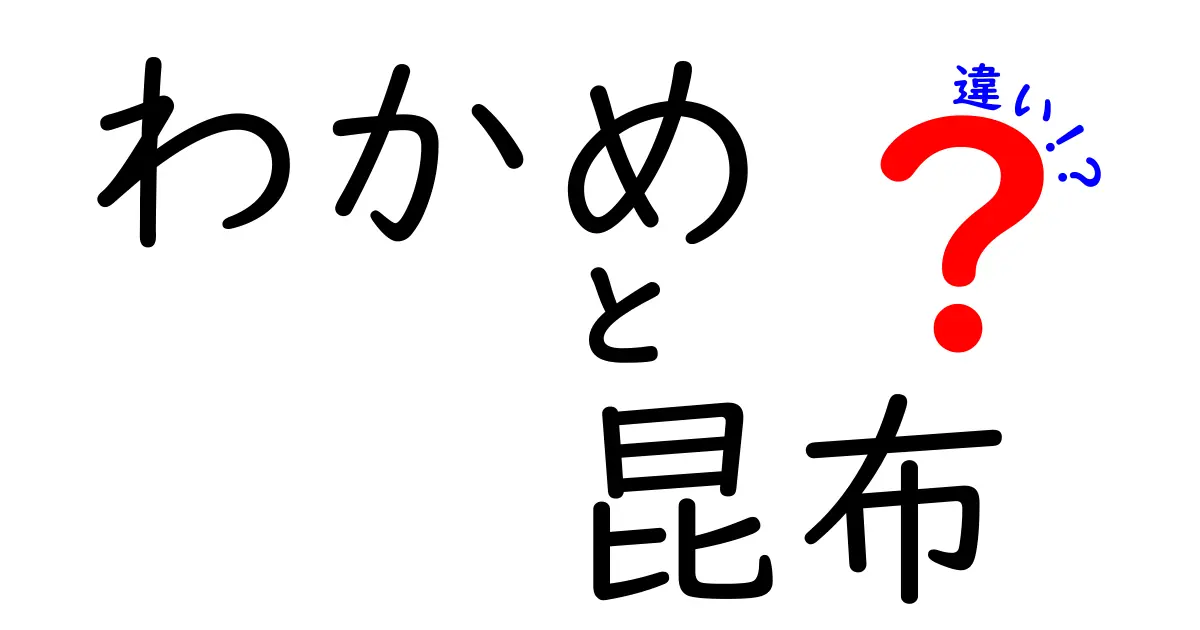 わかめと昆布の違いを徹底解説！栄養・用途・味の異なる特徴とは？