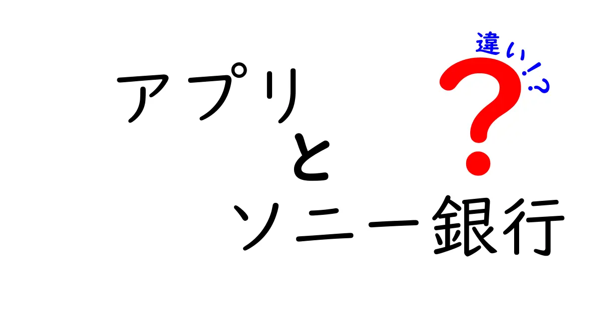 アプリとソニー銀行の違いを徹底解説！どちらを選ぶべき？