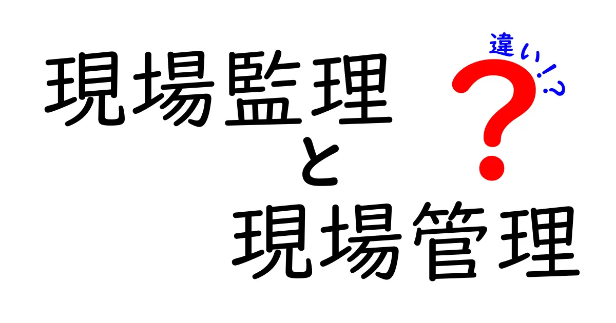 現場監理と現場管理の違いを徹底解説!どちらが何をするのか知っていますか?