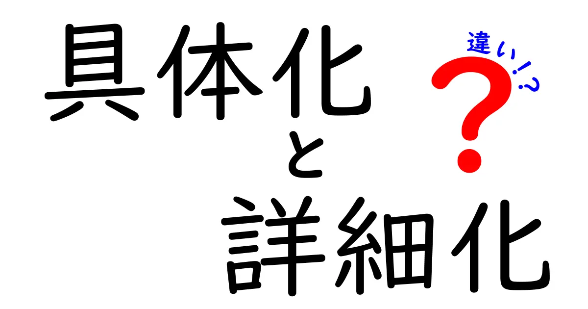 具体化と詳細化の違いをわかりやすく解説!あなたの考えがもっと明確に!