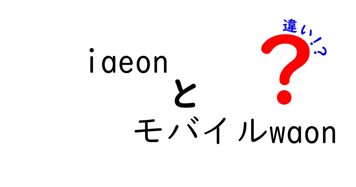 IAEONとモバイルWAONの違いとは？使い方と特徴を徹底解説！