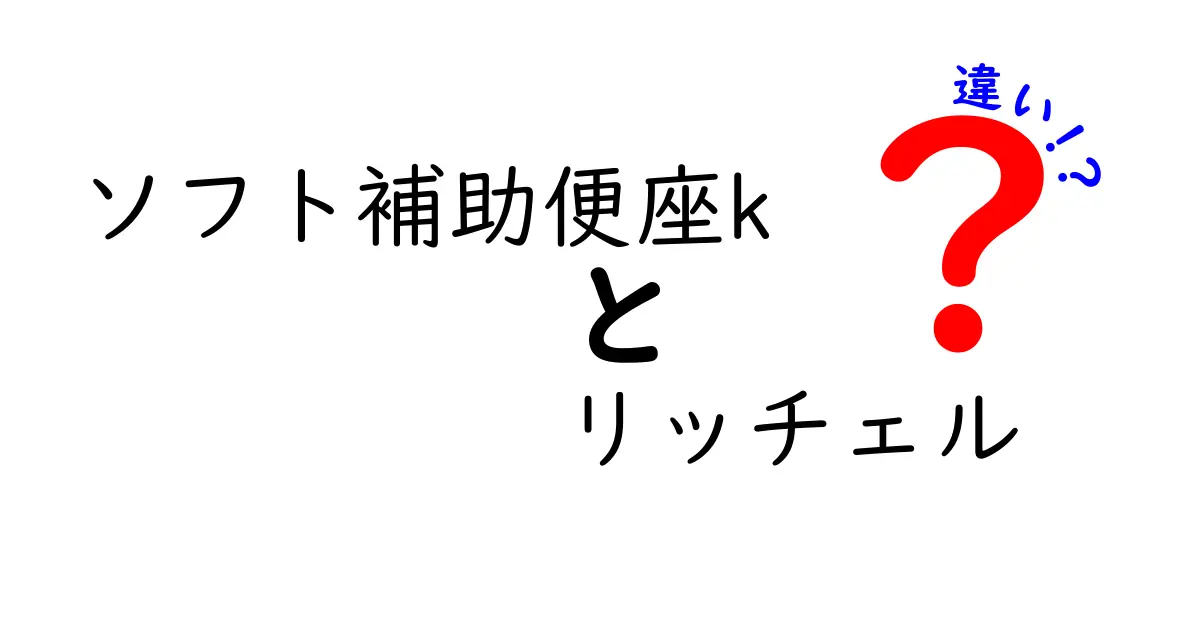 ソフト補助便座Kとリッチェルの違いを詳しく解説！あなたに合った選び方は？