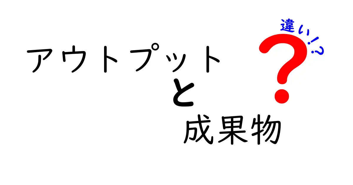 アウトプットと成果物の違いをわかりやすく解説!