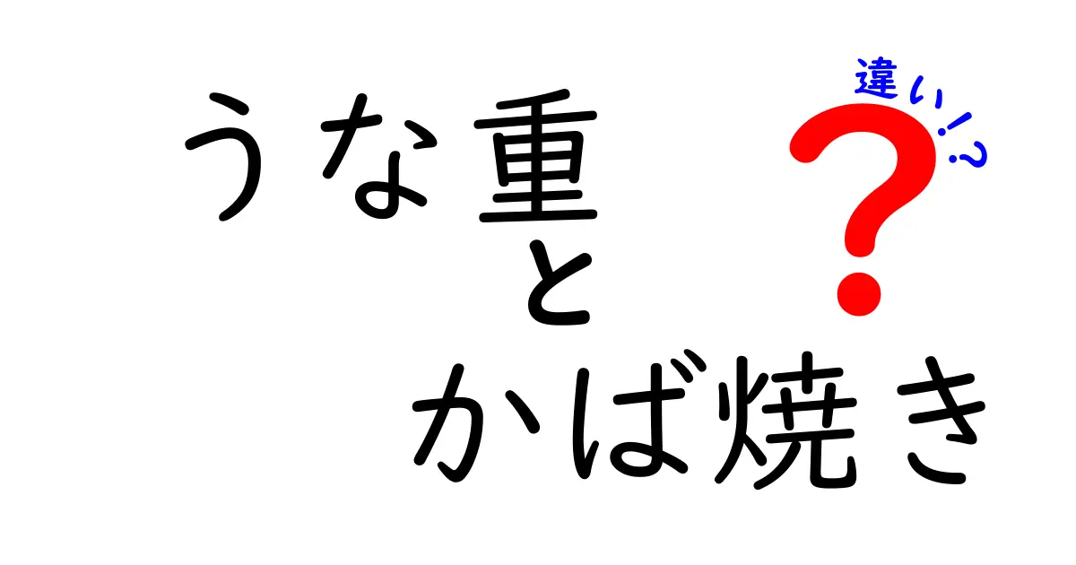 うな重とカバ焼きの違いを徹底解説！美味しさの秘密に迫る