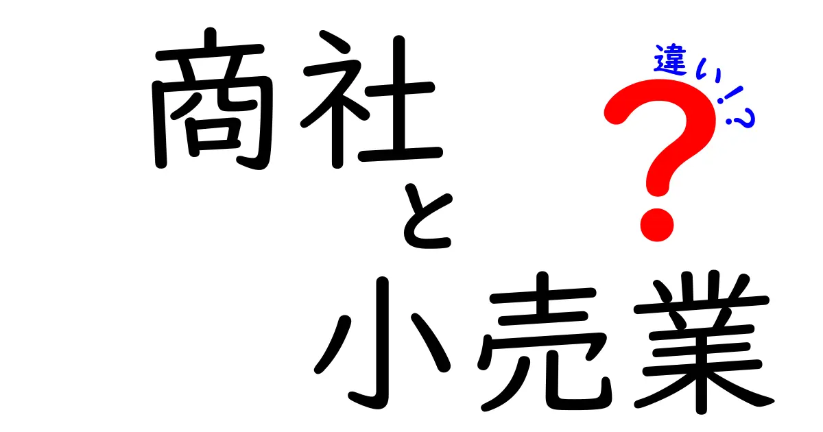 商社と小売業の違いを徹底解説！あなたも理解できるビジネスの基礎