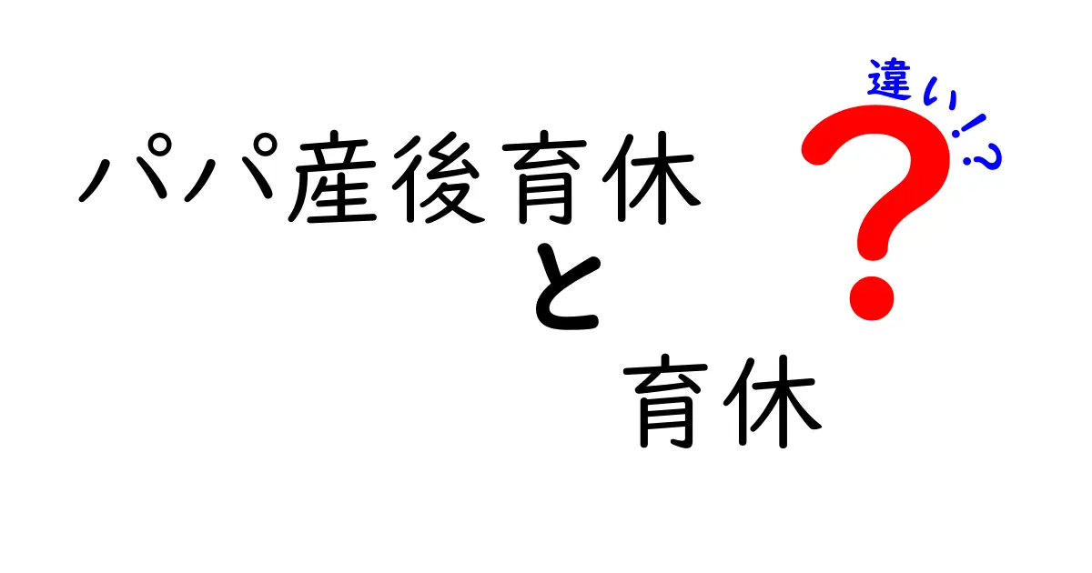 パパ産後育休と育休の違いを徹底解説！どちらを選ぶべき？