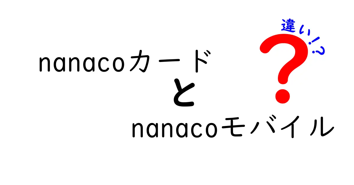 nanacoカードとnanacoモバイルの違いを徹底解説！あなたにピッタリなのはどっち？