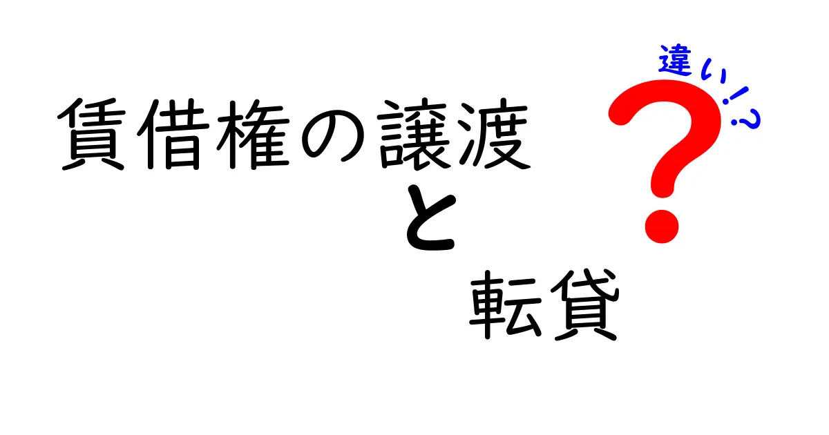 賃借権の譲渡と転貸の違いをわかりやすく解説！あなたはどっちを選ぶ？