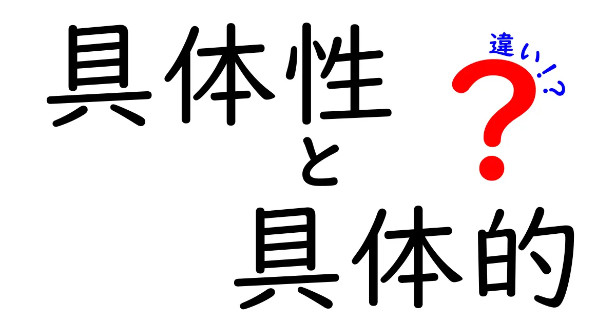 具体性と具体的の違いを徹底解説!何がどう違うの?