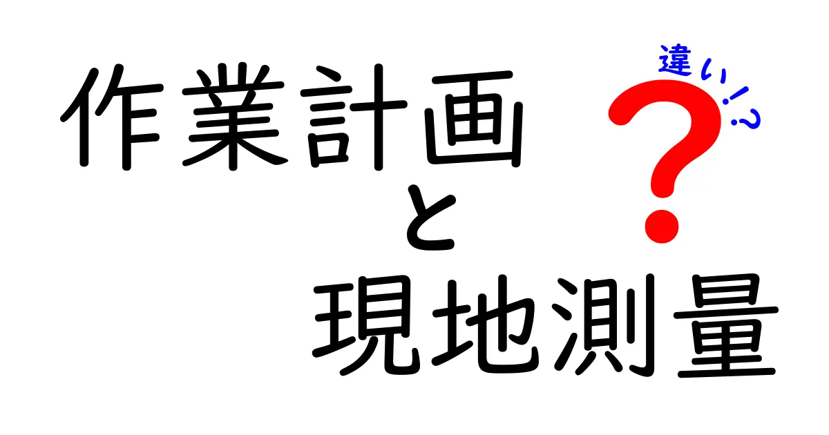 作業計画と現地測量の違いを徹底解説！どちらが重要か？