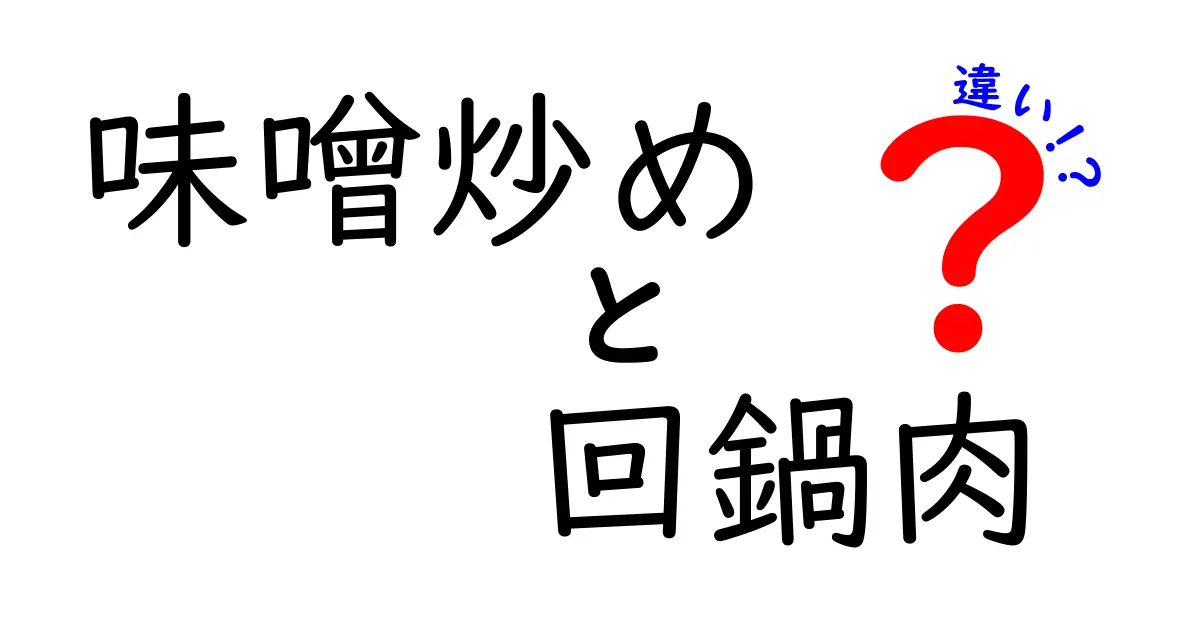 味噌炒めと回鍋肉の違いとは？美味しさの秘密を徹底解説！