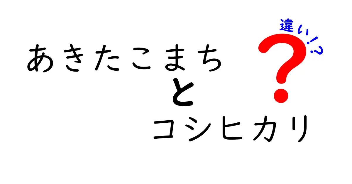 あきたこまちとコシヒカリの違いを徹底比較！あなたのご飯選びはこれで決まり