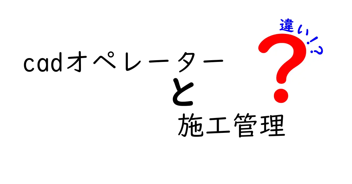 CADオペレーターと施工管理の違いとは？仕事の内容や役割をわかりやすく解説！