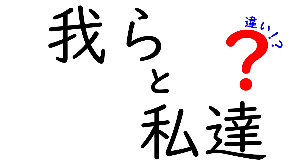 「我ら」と「私達」の違いを徹底解説！何が異なるのか？