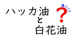 ハッカ油と白花油の違いを徹底解説！用途や効果、活用法を徹底比較