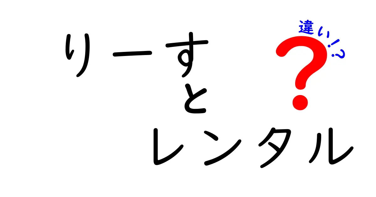 「リース」と「レンタル」の違いを徹底解説！知っておきたい基本知識