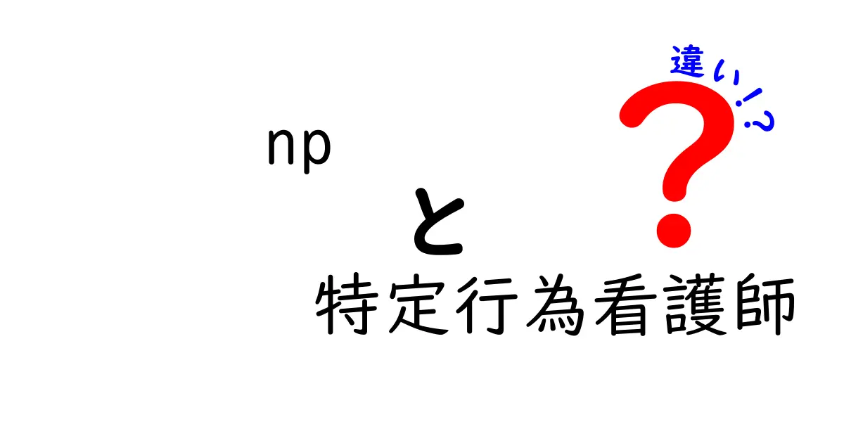 NPと特定行為看護師の違いとは？それぞれの役割を詳しく解説