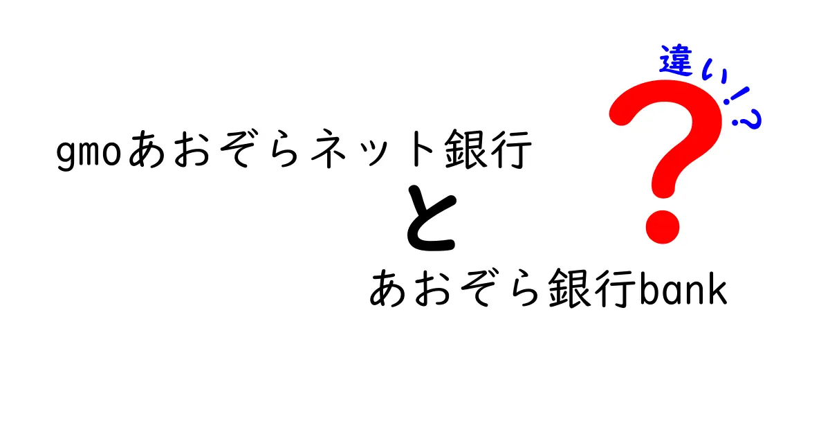 GMOあおぞらネット銀行とあおぞら銀行の違い徹底解説！どちらを選ぶべき？