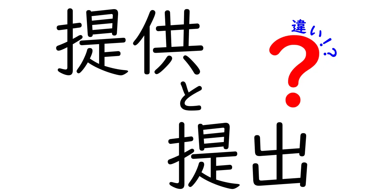 「提供」と「提出」の違いをわかりやすく解説！日常生活で役立つ知識