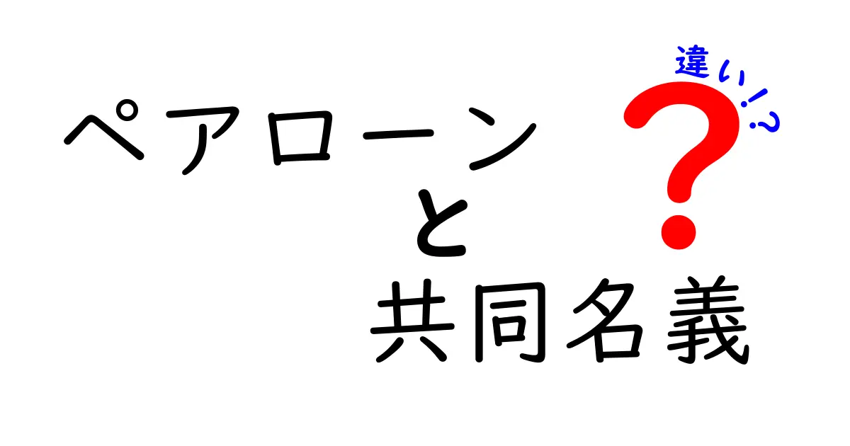 ペアローンと共同名義の違いを徹底解説!どちらがあなたに合っているの?