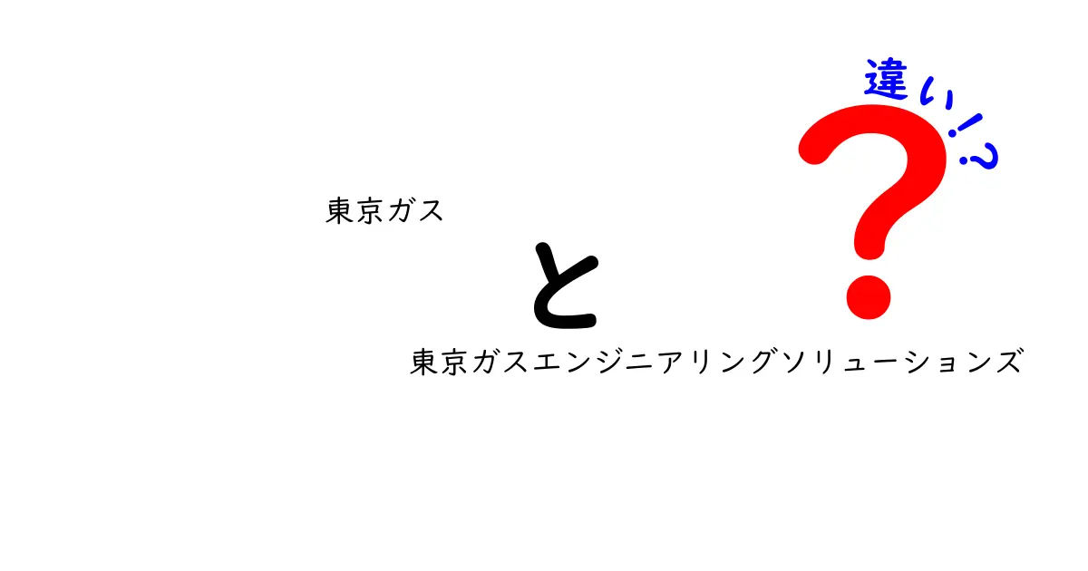 東京ガスと東京ガスエンジニアリングソリューションズの違いを徹底解説！