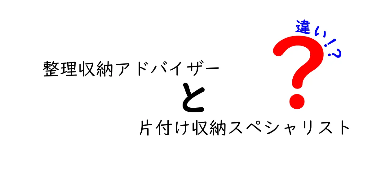 整理収納アドバイザーと片付け収納スペシャリストの違いとは？それぞれの役割を徹底解説！