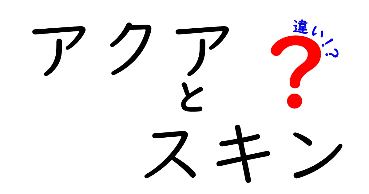 アクアとスキンの違いとは？効果や特徴を徹底解説！