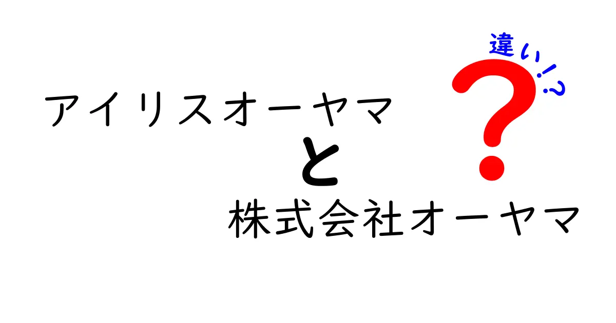 アイリスオーヤマと株式会社オーヤマの違いを徹底解説！どちらを選ぶべき？