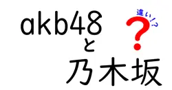 akb48と乃木坂の違いは？