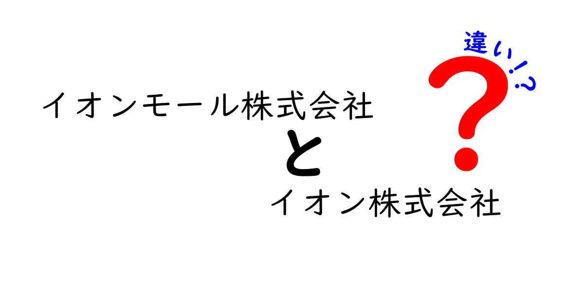 イオンモール株式会社とイオン株式会社の違いをわかりやすく解説！