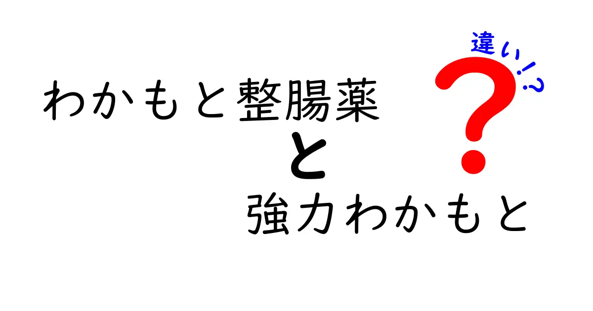 「わかもと整腸薬」と「強力わかもと」の違いを徹底解説！あなたに合った商品はどっち？