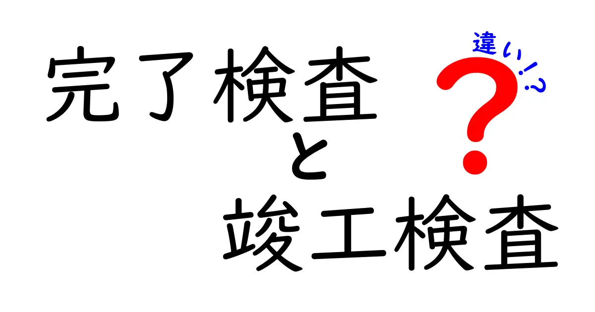 完了検査と竣工検査の違いを徹底解説!理解しておくべきポイントとは?