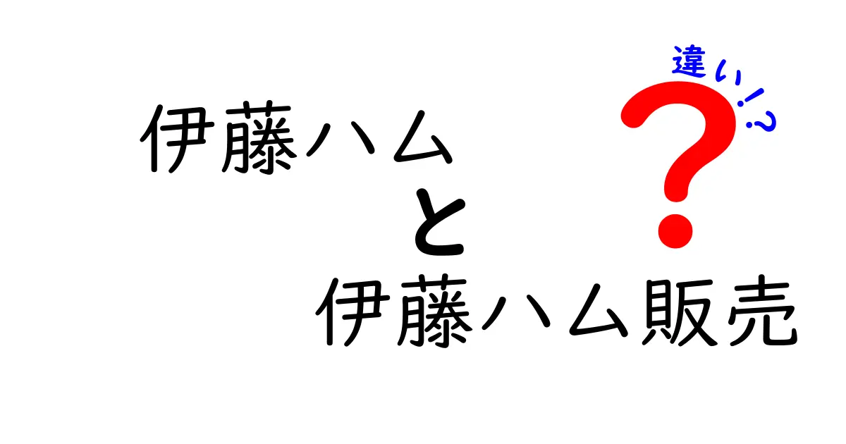 伊藤ハムと伊藤ハム販売の違いとは？特徴と役割を徹底解説！