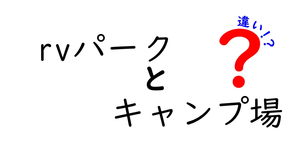 RVパークとキャンプ場の違いを徹底解説！初心者でもわかるポイントとは？