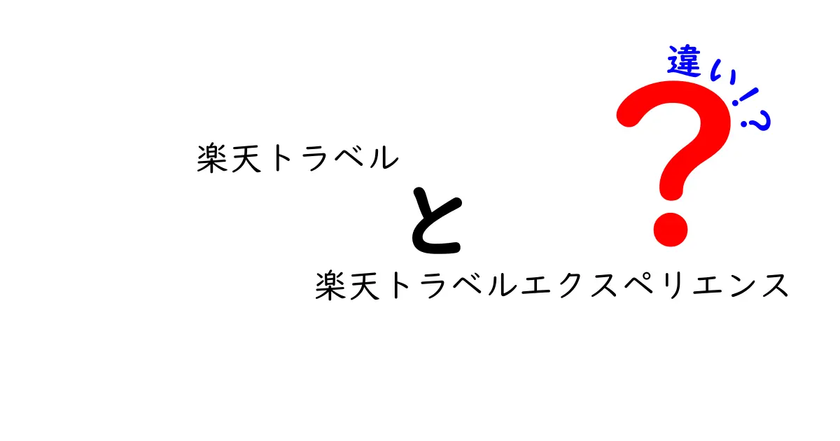 楽天トラベルと楽天トラベルエクスペリエンスの違いを徹底解説！どちらを選ぶべき？