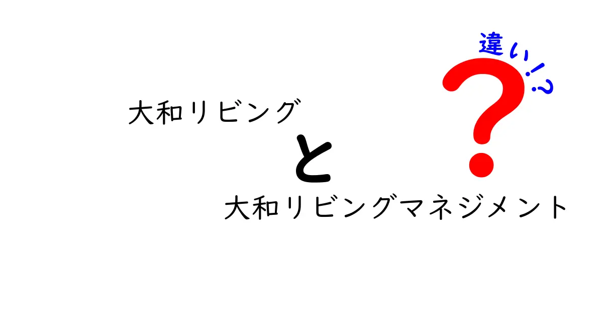 大和リビングと大和リビングマネジメントの違いとは？知られざる特徴を徹底解説！